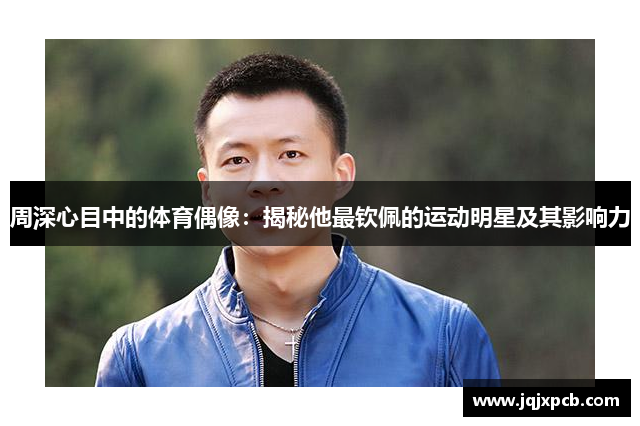 周深心目中的体育偶像：揭秘他最钦佩的运动明星及其影响力