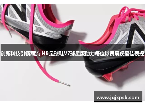 创新科技引领潮流 NB足球鞋V7球星版助力每位球员展现最佳表现