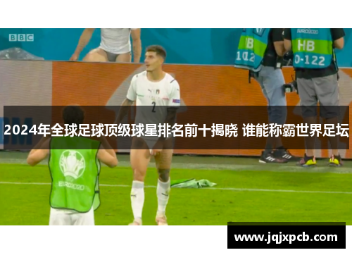 2024年全球足球顶级球星排名前十揭晓 谁能称霸世界足坛