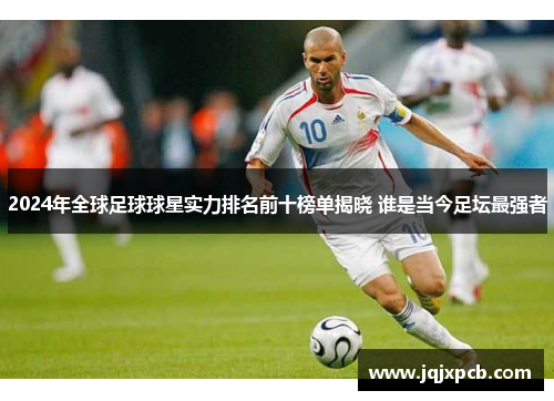 2024年全球足球球星实力排名前十榜单揭晓 谁是当今足坛最强者
