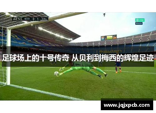 足球场上的十号传奇 从贝利到梅西的辉煌足迹