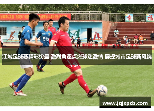 江城足球赛精彩纷呈 激烈角逐点燃球迷激情 展现城市足球新风貌