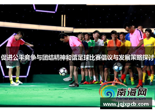 促进公平竞争与团结精神和谐足球比赛倡议与发展策略探讨