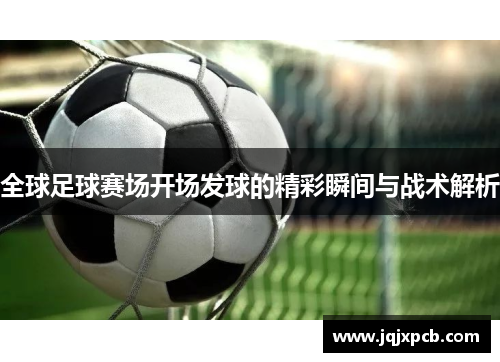 全球足球赛场开场发球的精彩瞬间与战术解析