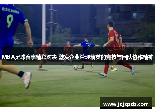 MBA足球赛事精彩对决 激发企业管理精英的竞技与团队协作精神