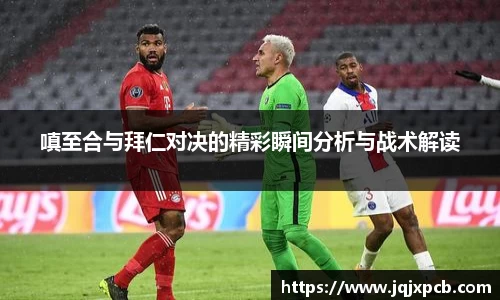 beats365嗔至合与拜仁对决的精彩瞬间分析与战术解读