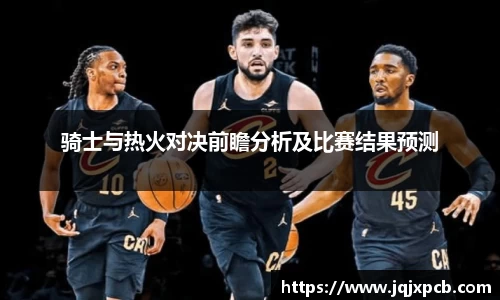 beats365骑士与热火对决前瞻分析及比赛结果预测