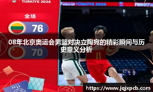 beats36508年北京奥运会男篮对决立陶宛的精彩瞬间与历史意义分析