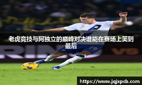 beats365老虎竞技与阿独立的巅峰对决谁能在赛场上笑到最后