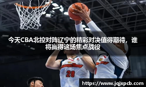 beats365今天CBA北控对阵辽宁的精彩对决值得期待，谁将赢得这场焦点战役